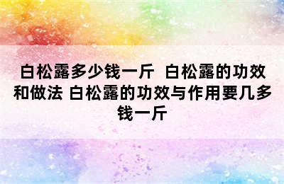 白松露多少钱一斤  白松露的功效和做法 白松露的功效与作用要几多钱一斤